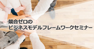 競合ゼロのビジネスモデルフレームワークセミナー